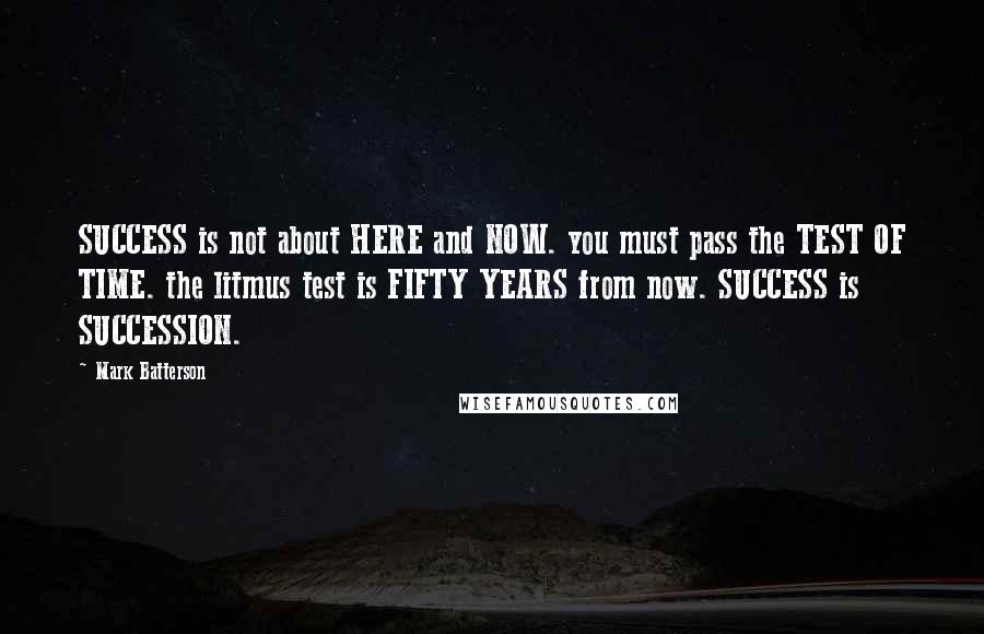 Mark Batterson Quotes: SUCCESS is not about HERE and NOW. you must pass the TEST OF TIME. the litmus test is FIFTY YEARS from now. SUCCESS is SUCCESSION.