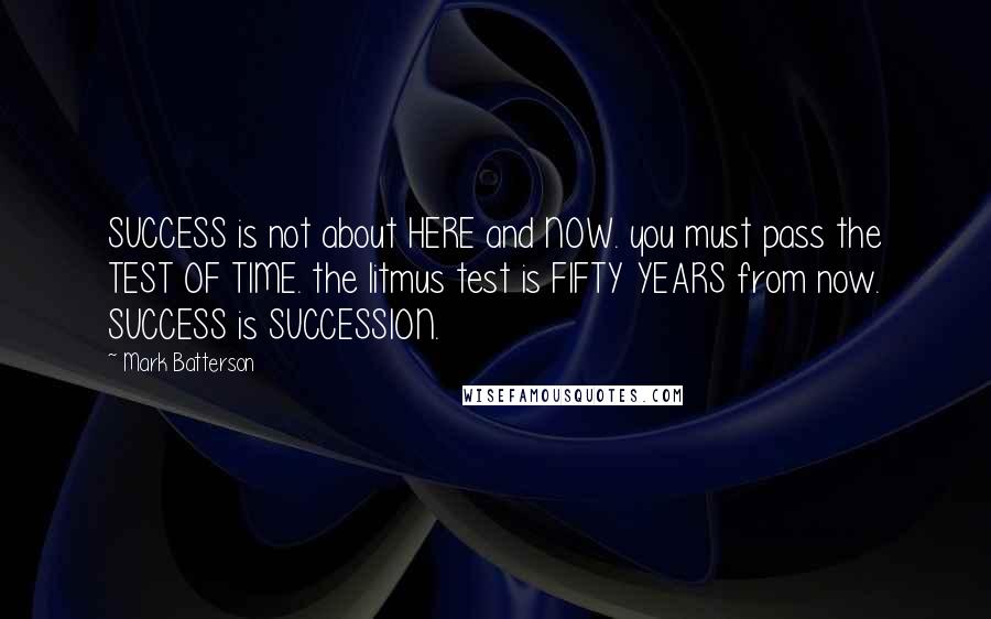 Mark Batterson Quotes: SUCCESS is not about HERE and NOW. you must pass the TEST OF TIME. the litmus test is FIFTY YEARS from now. SUCCESS is SUCCESSION.