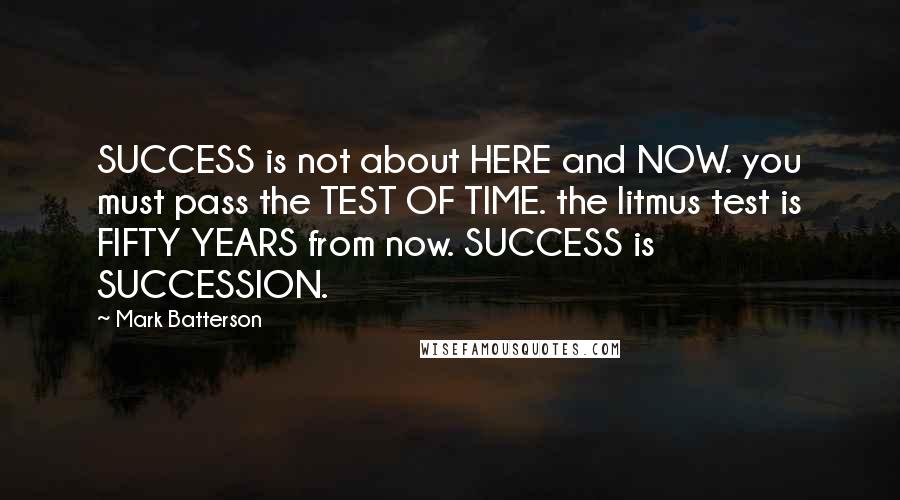 Mark Batterson Quotes: SUCCESS is not about HERE and NOW. you must pass the TEST OF TIME. the litmus test is FIFTY YEARS from now. SUCCESS is SUCCESSION.