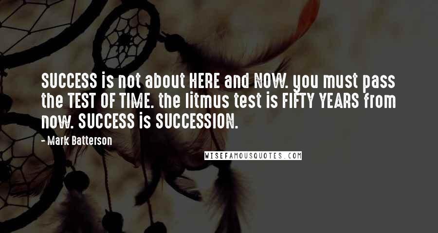 Mark Batterson Quotes: SUCCESS is not about HERE and NOW. you must pass the TEST OF TIME. the litmus test is FIFTY YEARS from now. SUCCESS is SUCCESSION.