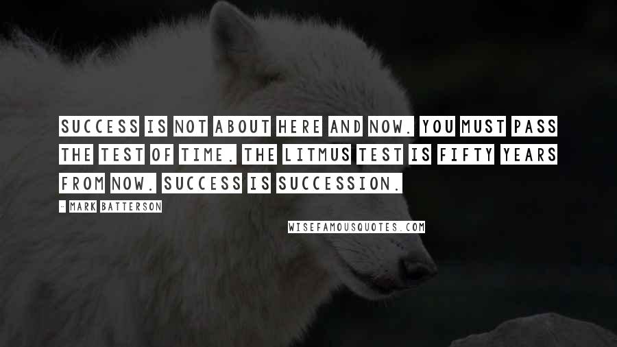 Mark Batterson Quotes: SUCCESS is not about HERE and NOW. you must pass the TEST OF TIME. the litmus test is FIFTY YEARS from now. SUCCESS is SUCCESSION.