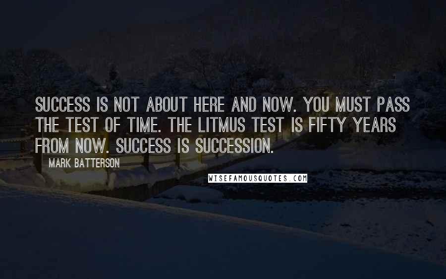 Mark Batterson Quotes: SUCCESS is not about HERE and NOW. you must pass the TEST OF TIME. the litmus test is FIFTY YEARS from now. SUCCESS is SUCCESSION.