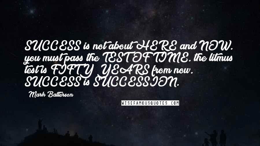 Mark Batterson Quotes: SUCCESS is not about HERE and NOW. you must pass the TEST OF TIME. the litmus test is FIFTY YEARS from now. SUCCESS is SUCCESSION.