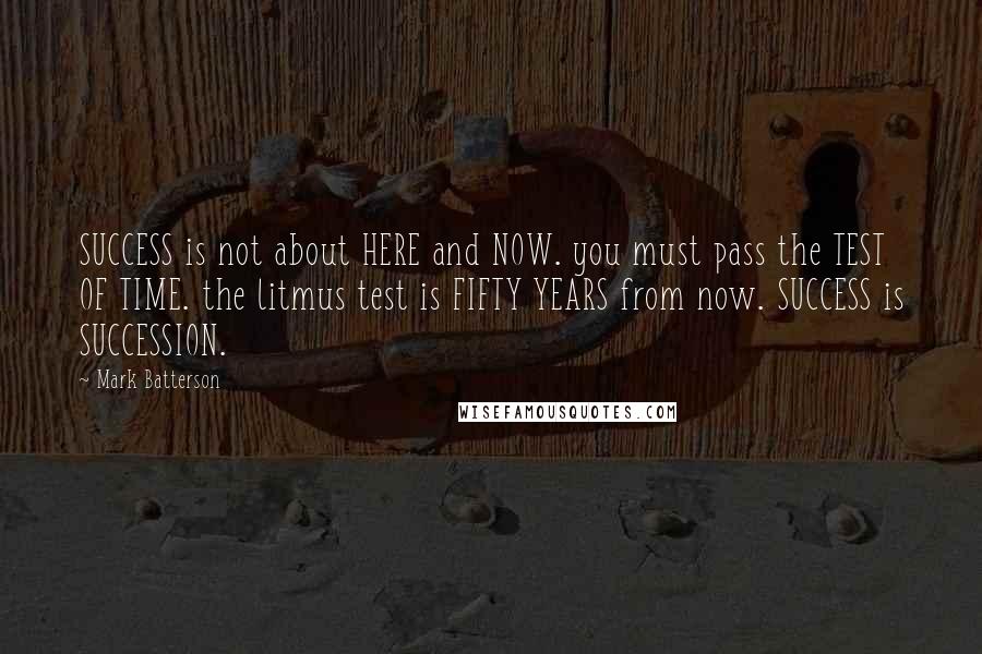 Mark Batterson Quotes: SUCCESS is not about HERE and NOW. you must pass the TEST OF TIME. the litmus test is FIFTY YEARS from now. SUCCESS is SUCCESSION.