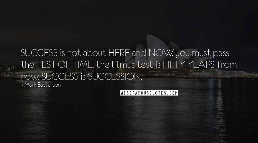 Mark Batterson Quotes: SUCCESS is not about HERE and NOW. you must pass the TEST OF TIME. the litmus test is FIFTY YEARS from now. SUCCESS is SUCCESSION.