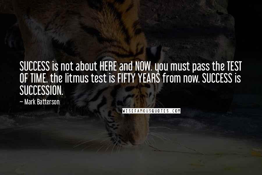 Mark Batterson Quotes: SUCCESS is not about HERE and NOW. you must pass the TEST OF TIME. the litmus test is FIFTY YEARS from now. SUCCESS is SUCCESSION.