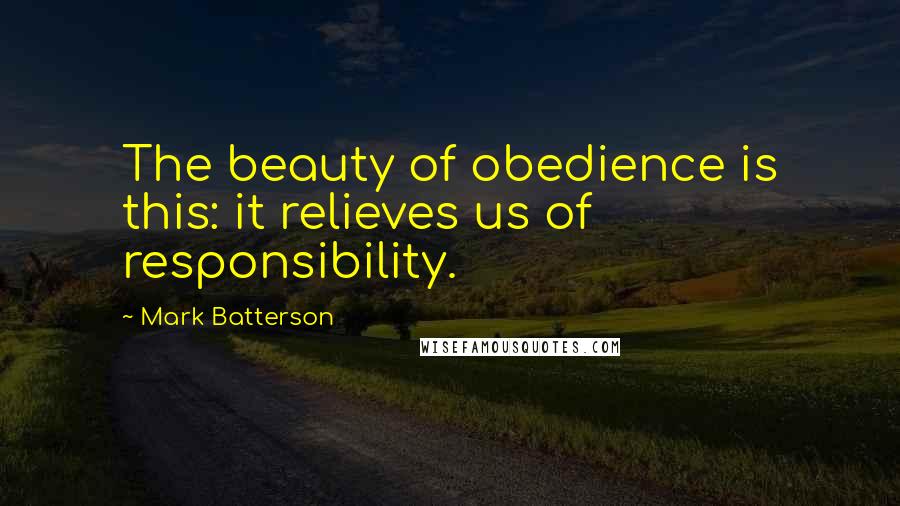 Mark Batterson Quotes: The beauty of obedience is this: it relieves us of responsibility.