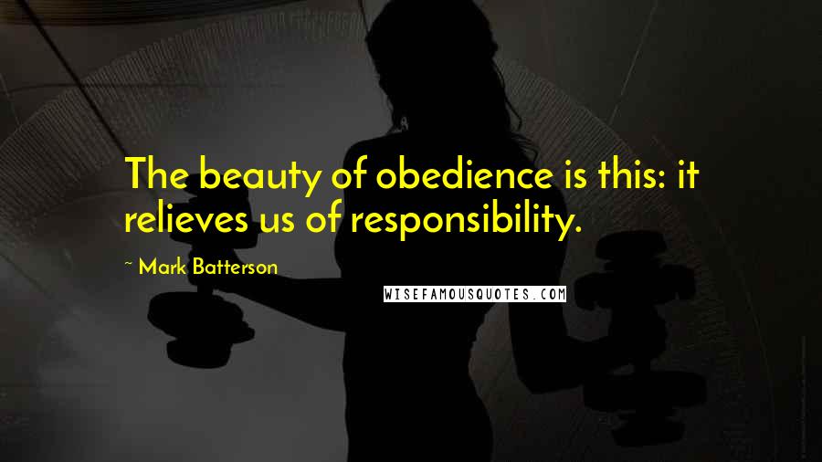 Mark Batterson Quotes: The beauty of obedience is this: it relieves us of responsibility.
