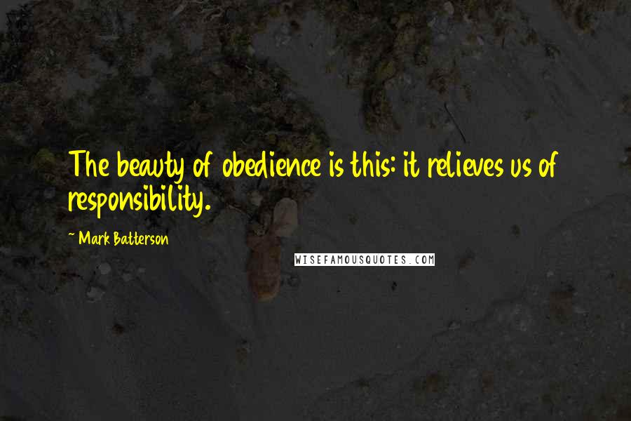 Mark Batterson Quotes: The beauty of obedience is this: it relieves us of responsibility.