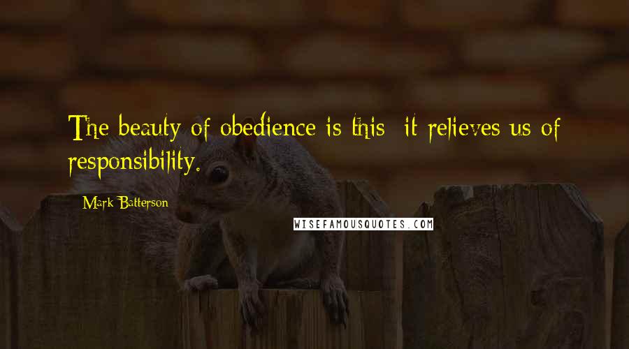 Mark Batterson Quotes: The beauty of obedience is this: it relieves us of responsibility.