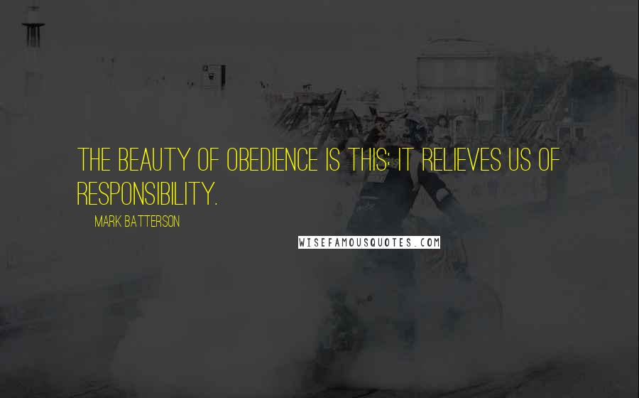 Mark Batterson Quotes: The beauty of obedience is this: it relieves us of responsibility.