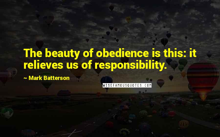 Mark Batterson Quotes: The beauty of obedience is this: it relieves us of responsibility.