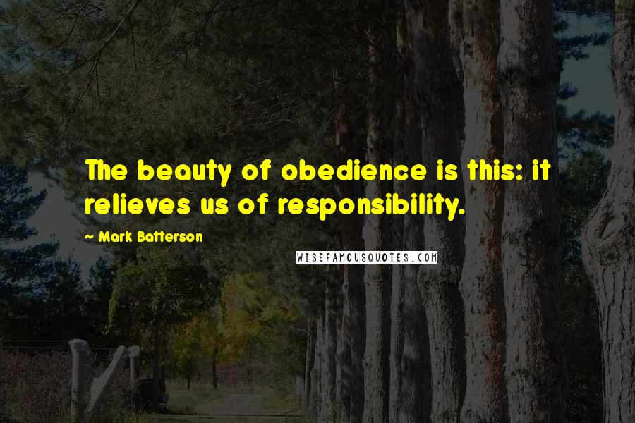 Mark Batterson Quotes: The beauty of obedience is this: it relieves us of responsibility.