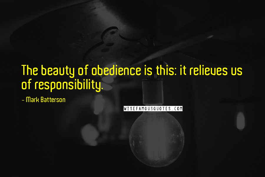 Mark Batterson Quotes: The beauty of obedience is this: it relieves us of responsibility.