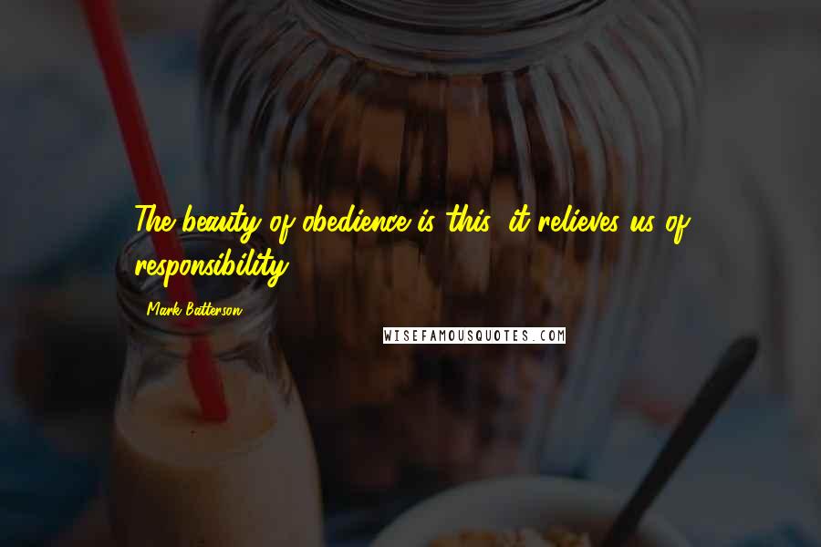 Mark Batterson Quotes: The beauty of obedience is this: it relieves us of responsibility.