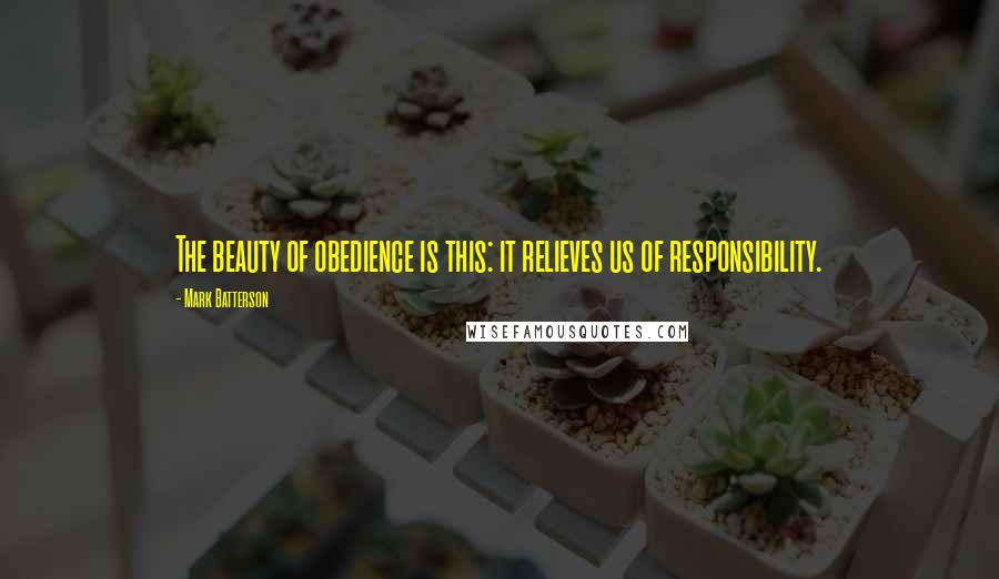 Mark Batterson Quotes: The beauty of obedience is this: it relieves us of responsibility.