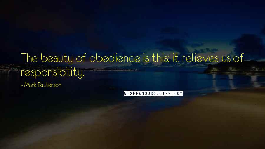 Mark Batterson Quotes: The beauty of obedience is this: it relieves us of responsibility.