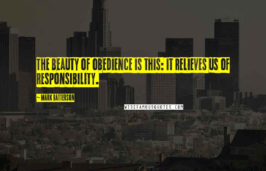 Mark Batterson Quotes: The beauty of obedience is this: it relieves us of responsibility.