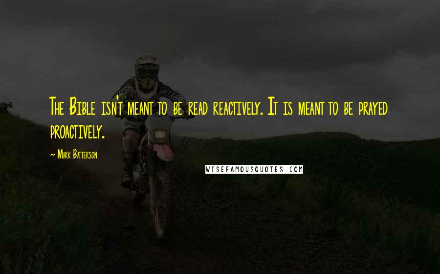 Mark Batterson Quotes: The Bible isn't meant to be read reactively. It is meant to be prayed proactively.