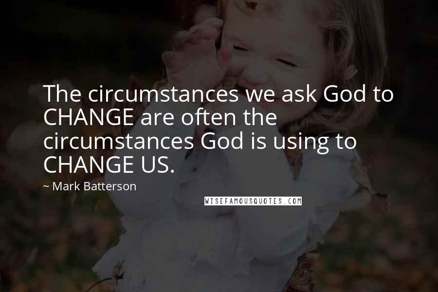 Mark Batterson Quotes: The circumstances we ask God to CHANGE are often the circumstances God is using to CHANGE US.