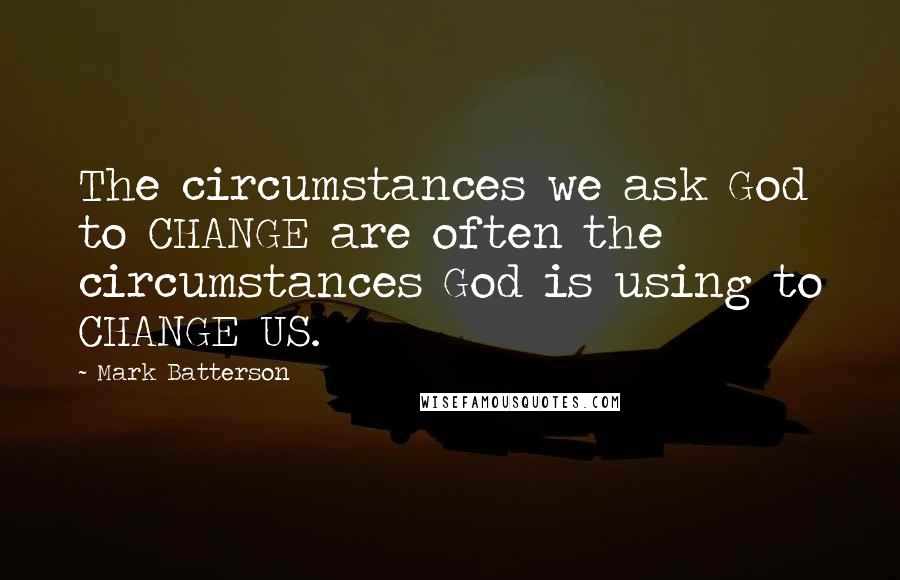 Mark Batterson Quotes: The circumstances we ask God to CHANGE are often the circumstances God is using to CHANGE US.