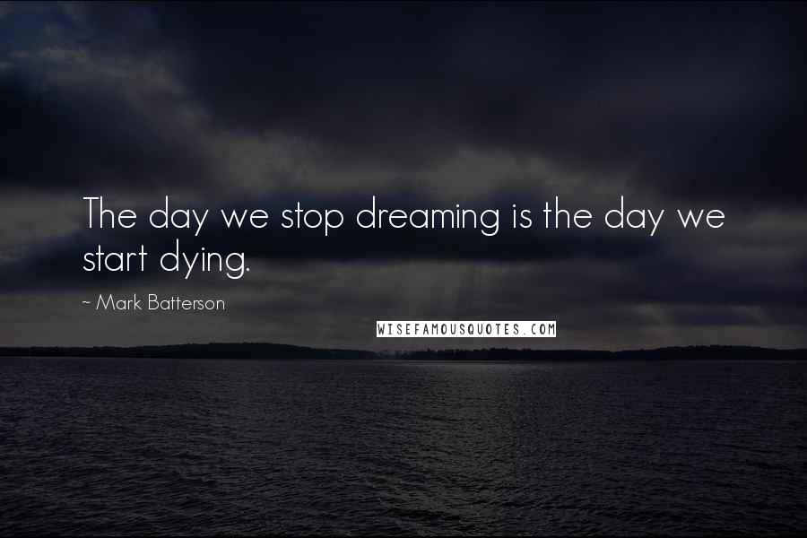 Mark Batterson Quotes: The day we stop dreaming is the day we start dying.