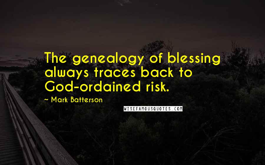 Mark Batterson Quotes: The genealogy of blessing always traces back to God-ordained risk.