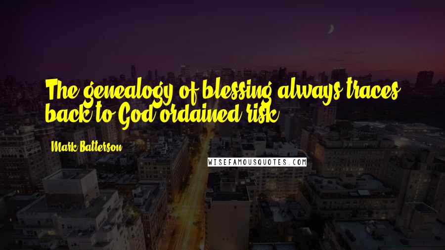 Mark Batterson Quotes: The genealogy of blessing always traces back to God-ordained risk.