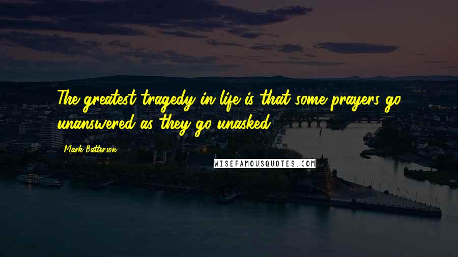 Mark Batterson Quotes: The greatest tragedy in life is that some prayers go unanswered as they go unasked.