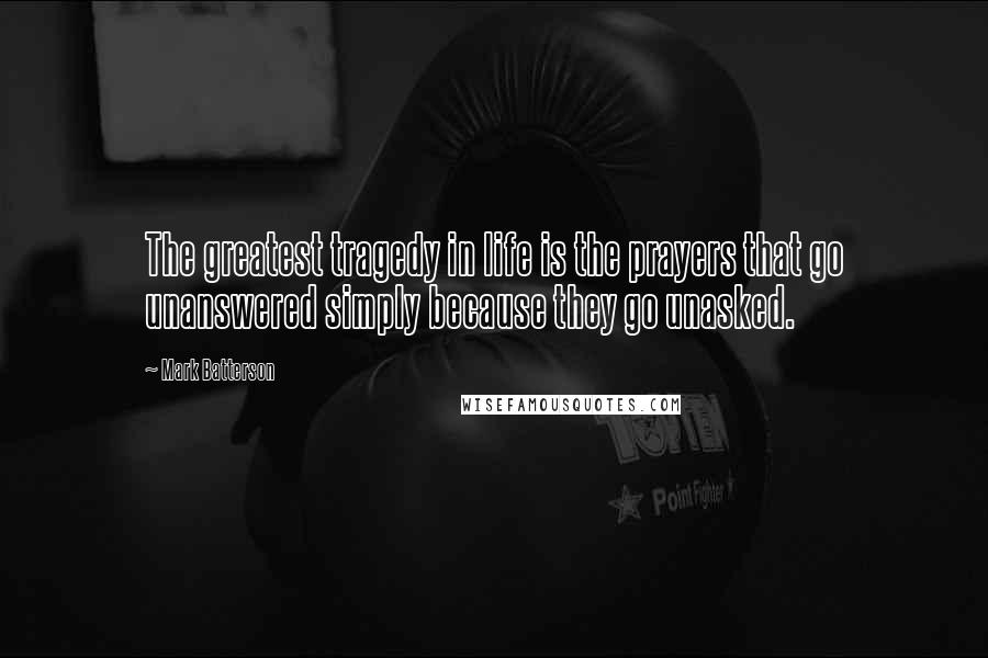 Mark Batterson Quotes: The greatest tragedy in life is the prayers that go unanswered simply because they go unasked.
