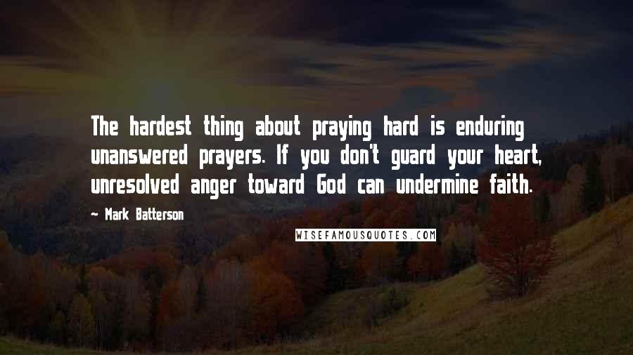 Mark Batterson Quotes: The hardest thing about praying hard is enduring unanswered prayers. If you don't guard your heart, unresolved anger toward God can undermine faith.