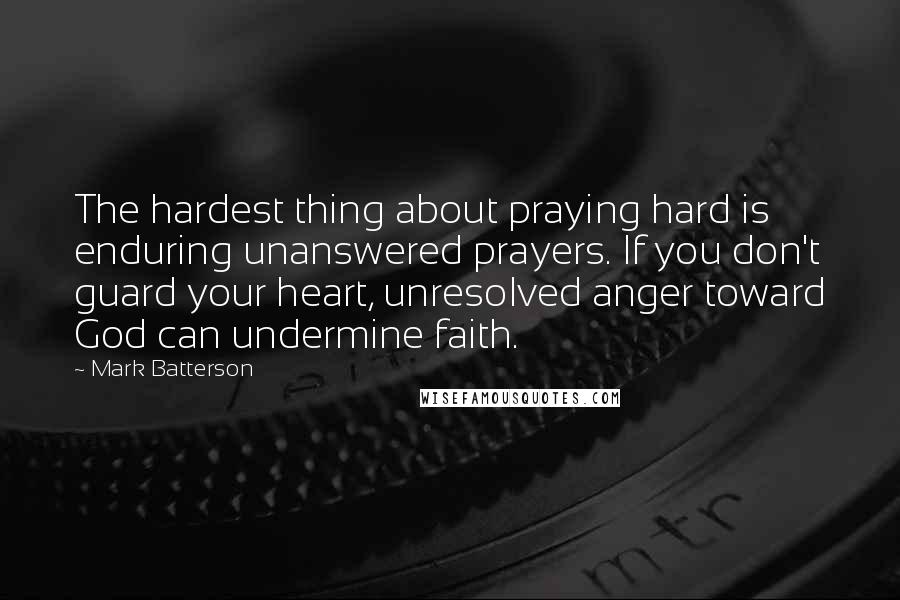 Mark Batterson Quotes: The hardest thing about praying hard is enduring unanswered prayers. If you don't guard your heart, unresolved anger toward God can undermine faith.