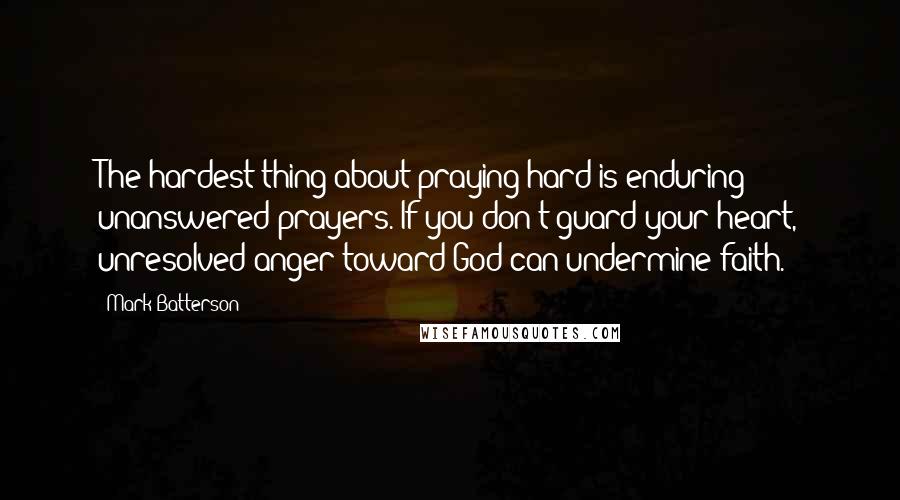 Mark Batterson Quotes: The hardest thing about praying hard is enduring unanswered prayers. If you don't guard your heart, unresolved anger toward God can undermine faith.