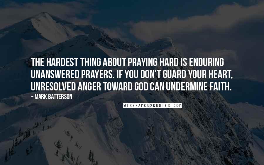 Mark Batterson Quotes: The hardest thing about praying hard is enduring unanswered prayers. If you don't guard your heart, unresolved anger toward God can undermine faith.