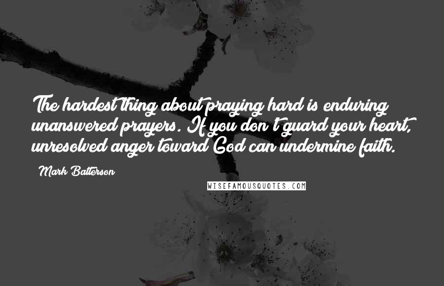 Mark Batterson Quotes: The hardest thing about praying hard is enduring unanswered prayers. If you don't guard your heart, unresolved anger toward God can undermine faith.