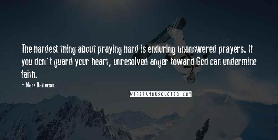 Mark Batterson Quotes: The hardest thing about praying hard is enduring unanswered prayers. If you don't guard your heart, unresolved anger toward God can undermine faith.