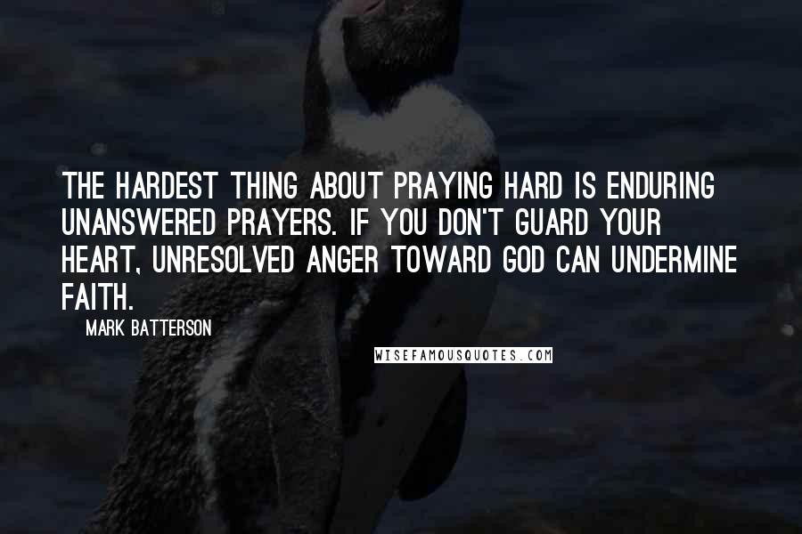 Mark Batterson Quotes: The hardest thing about praying hard is enduring unanswered prayers. If you don't guard your heart, unresolved anger toward God can undermine faith.