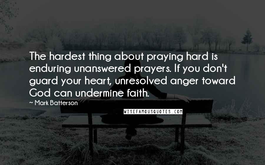 Mark Batterson Quotes: The hardest thing about praying hard is enduring unanswered prayers. If you don't guard your heart, unresolved anger toward God can undermine faith.