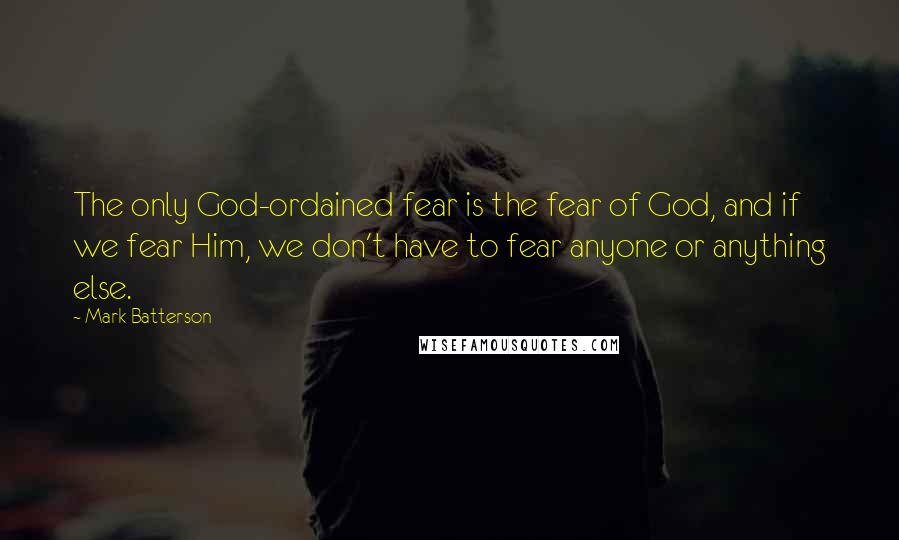 Mark Batterson Quotes: The only God-ordained fear is the fear of God, and if we fear Him, we don't have to fear anyone or anything else.
