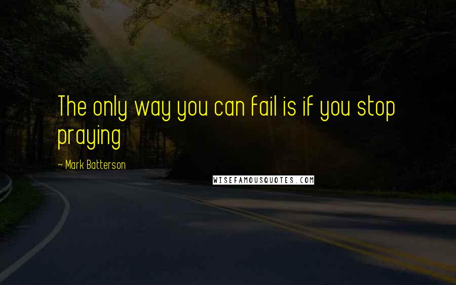 Mark Batterson Quotes: The only way you can fail is if you stop praying