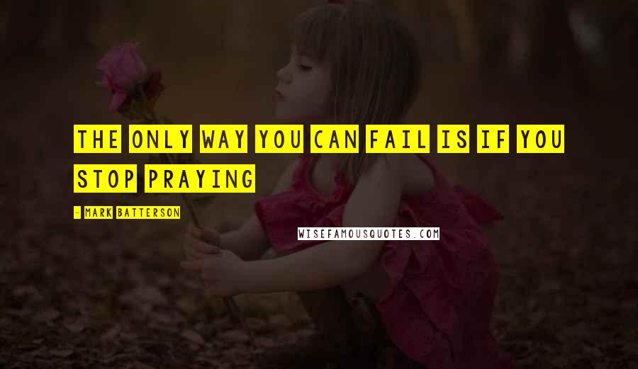 Mark Batterson Quotes: The only way you can fail is if you stop praying