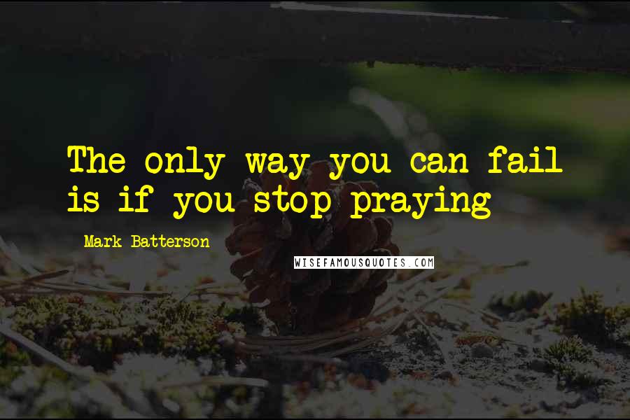 Mark Batterson Quotes: The only way you can fail is if you stop praying