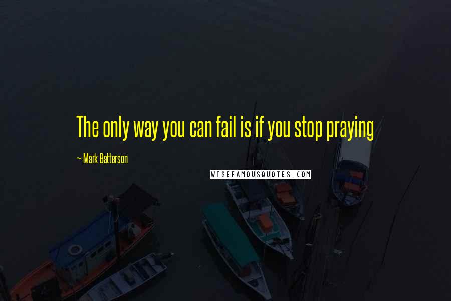 Mark Batterson Quotes: The only way you can fail is if you stop praying