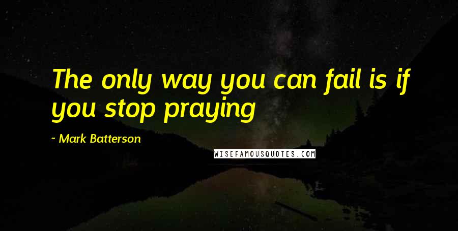 Mark Batterson Quotes: The only way you can fail is if you stop praying