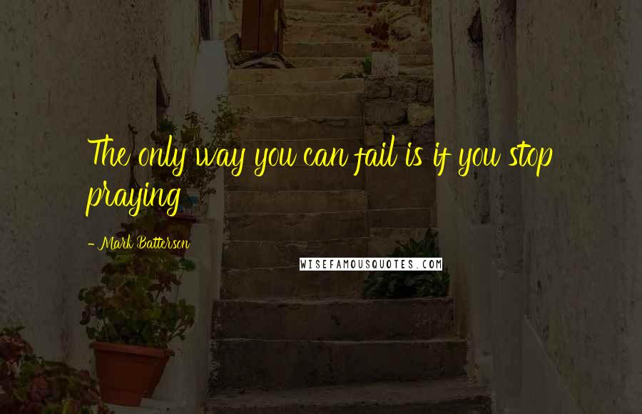 Mark Batterson Quotes: The only way you can fail is if you stop praying