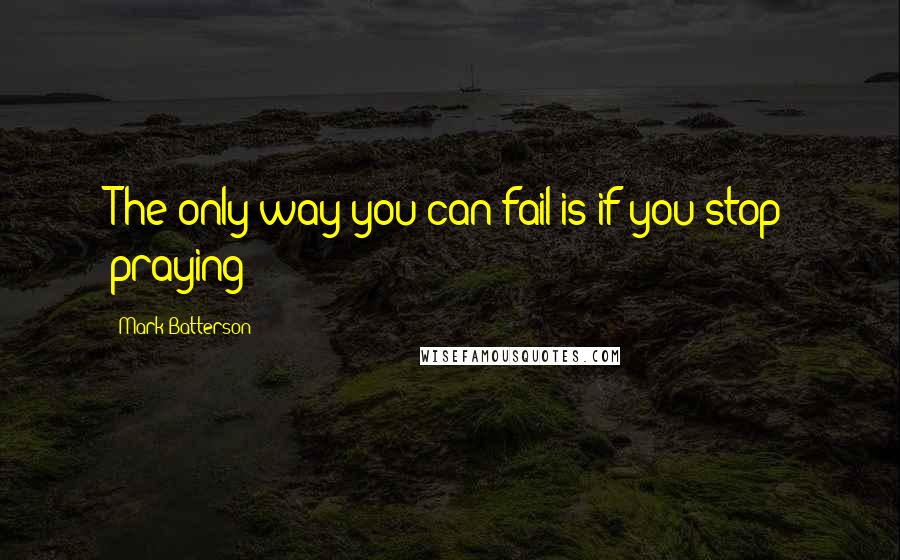 Mark Batterson Quotes: The only way you can fail is if you stop praying