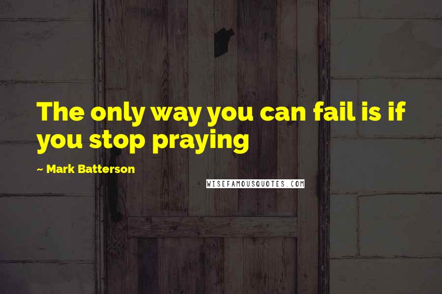 Mark Batterson Quotes: The only way you can fail is if you stop praying