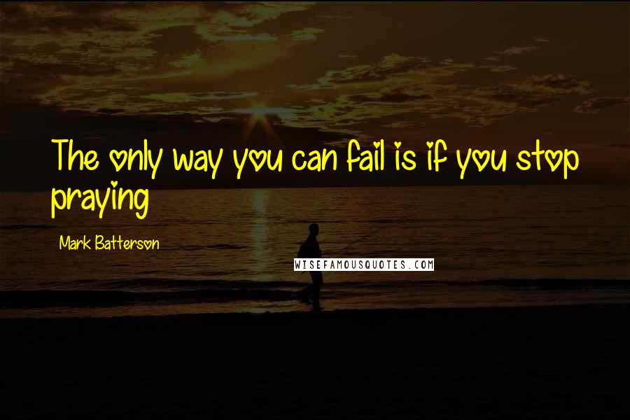 Mark Batterson Quotes: The only way you can fail is if you stop praying