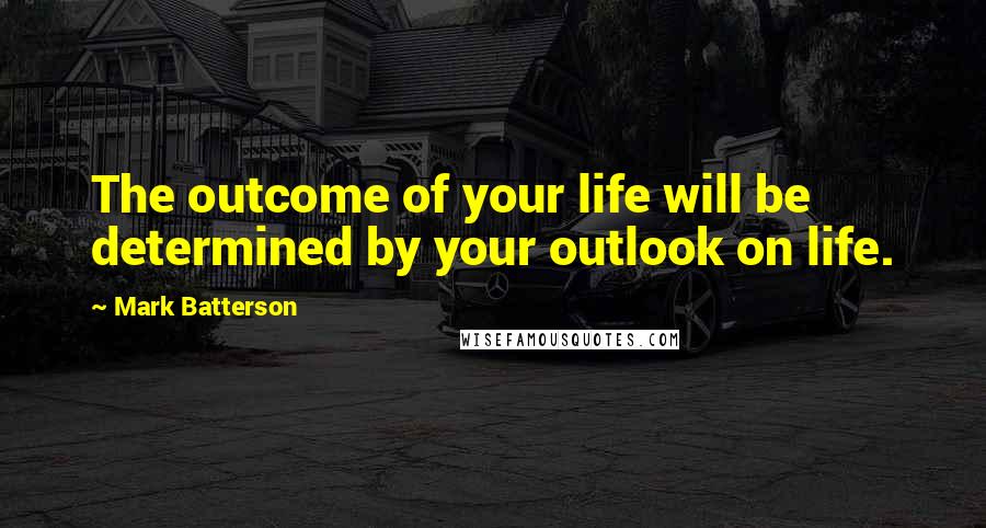 Mark Batterson Quotes: The outcome of your life will be determined by your outlook on life.