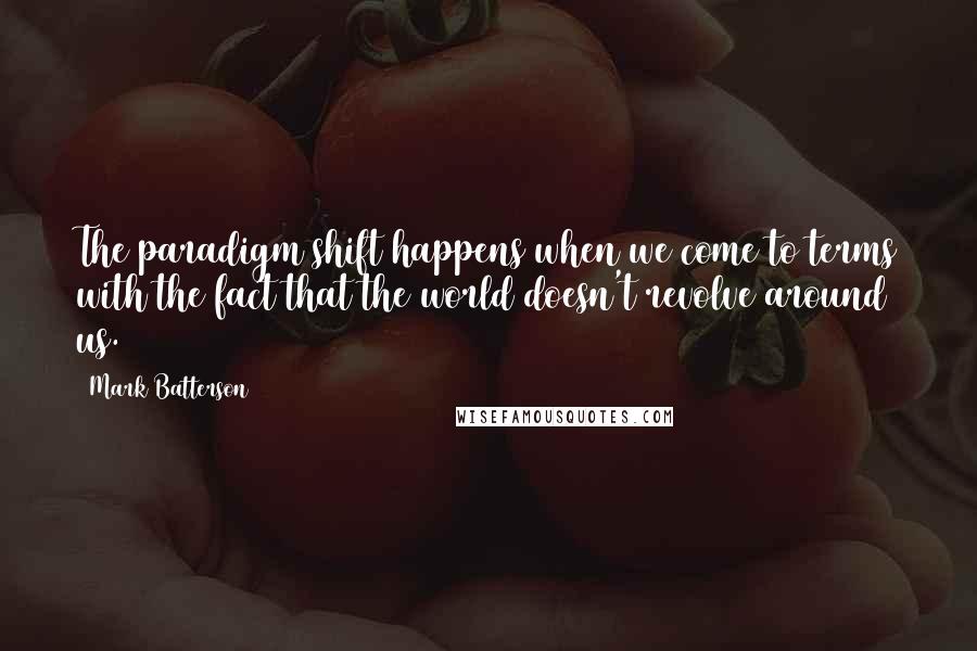 Mark Batterson Quotes: The paradigm shift happens when we come to terms with the fact that the world doesn't revolve around us.